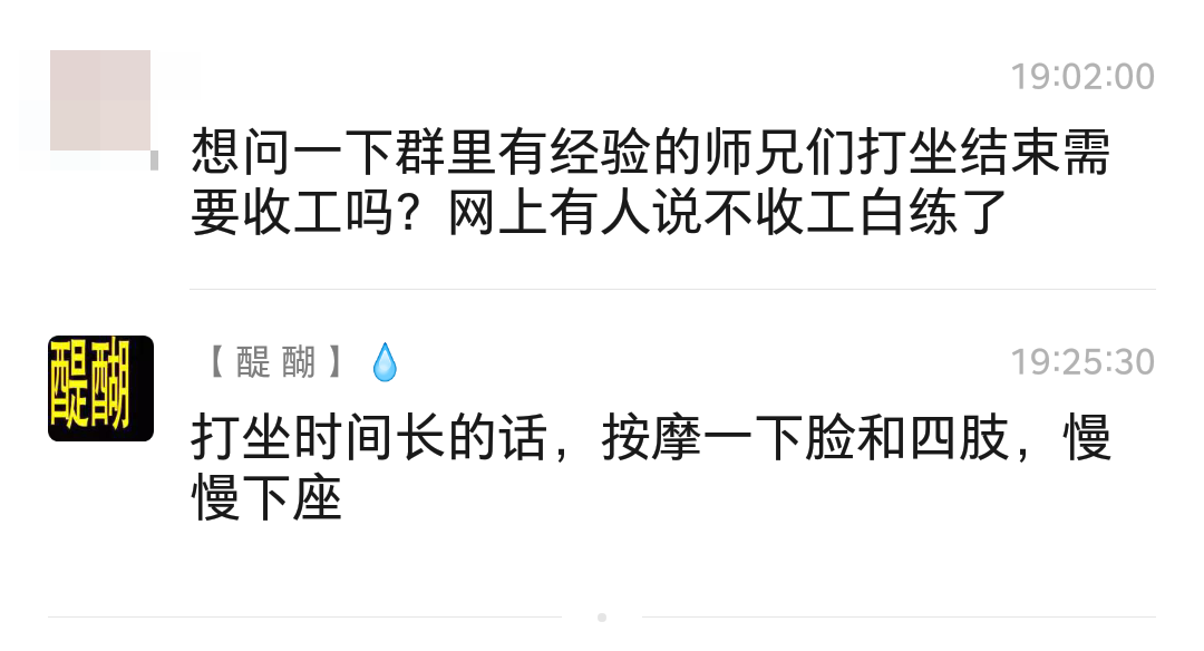 问：想问一下群里有经验的师兄们打坐结束需要收工吗？网上有人说不收工白练了  答：打坐时间长的话，按摩一下脸和四肢，慢慢下座